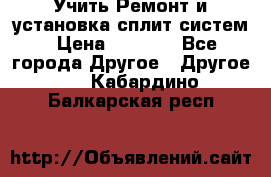  Учить Ремонт и установка сплит систем › Цена ­ 1 000 - Все города Другое » Другое   . Кабардино-Балкарская респ.